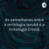 As semelhanças entre a mitologia Iorubá e a mitologia Cristã.
