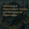 Generative AI Infrastructure: Scaling and Performance Optimization