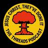 Jesus Christ, They've Done It - The Threads Podcast