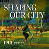 Shaping Our City: The IPUT Podcast