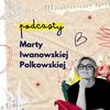 Podcasty Marty Iwanowskiej - Polkowskiej