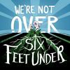 We're Not Over Six Feet Under