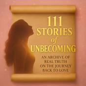 111 Stories of Unbecoming: An Archive of Real Truth on The Journey Back To Love