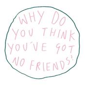 Why Do You Think You've Got No Friends?